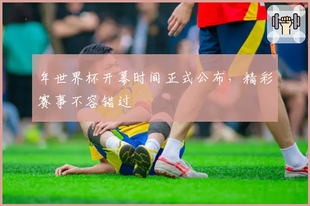 年世界杯开幕时间正式公布,精彩赛事不容错过