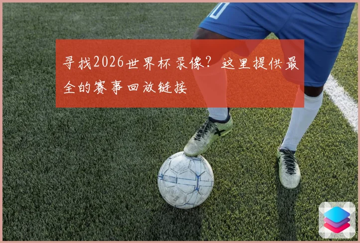 寻找2026世界杯录像?这里提供最全的赛事回放链接