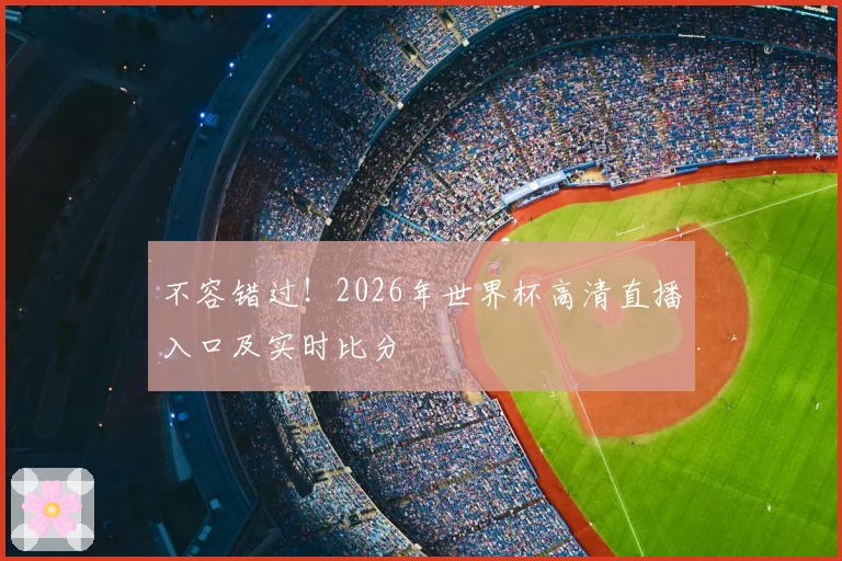 不容错过!2026年世界杯高清直播入口及实时比分