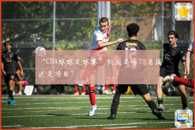“CBA球球足球赛”到底是啥？恶搞还是项目？