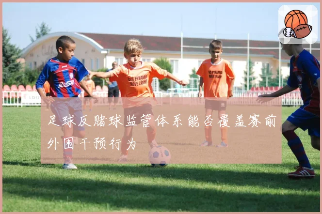 足球反赌球监管体系能否覆盖赛前外围干预行为