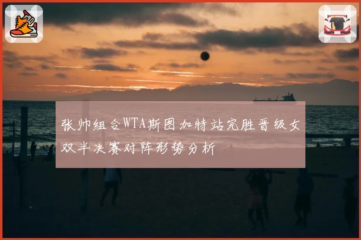 张帅组合WTA斯图加特站完胜晋级女双半决赛对阵形势分析