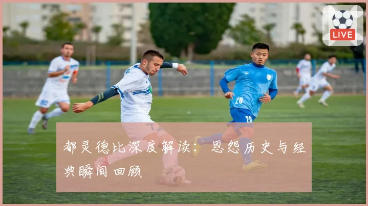 都灵德比深度解读:恩怨历史与经典瞬间回顾