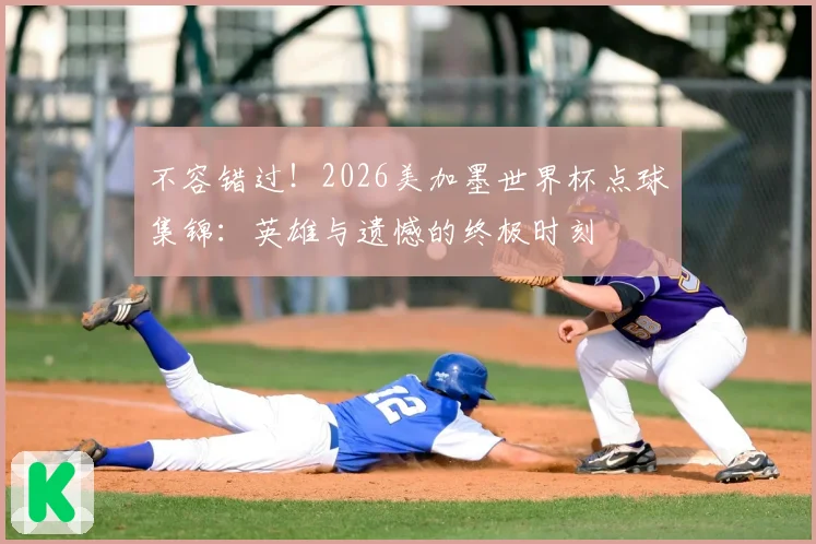不容错过！2026美加墨世界杯点球集锦：英雄与遗憾的终极时刻
