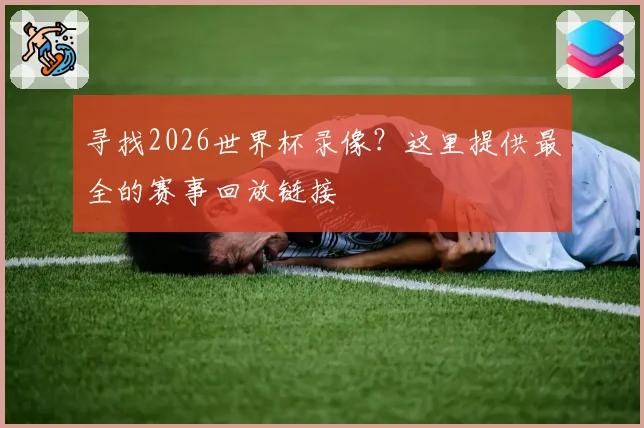 寻找2026世界杯录像?这里提供最全的赛事回放链接