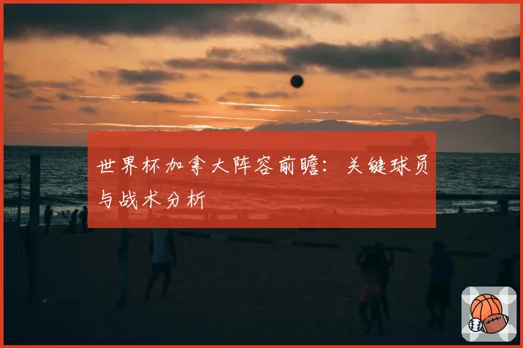 世界杯加拿大阵容前瞻:关键球员与战术分析
