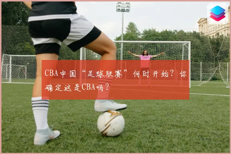 CBA中国“足球联赛”何时开始？你确定这是CBA吗？