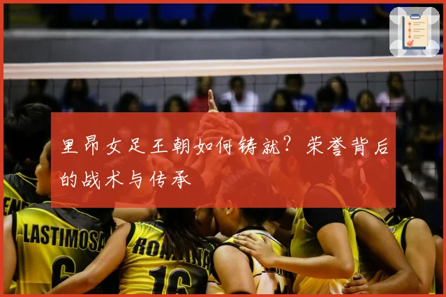 里昂女足王朝如何铸就？荣誉背后的战术与传承