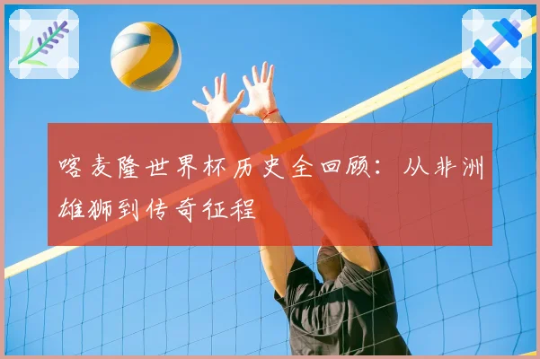 喀麦隆世界杯历史全回顾:从非洲雄狮到传奇征程