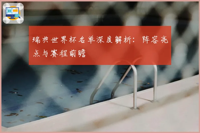 瑞典世界杯名单深度解析:阵容亮点与赛程前瞻