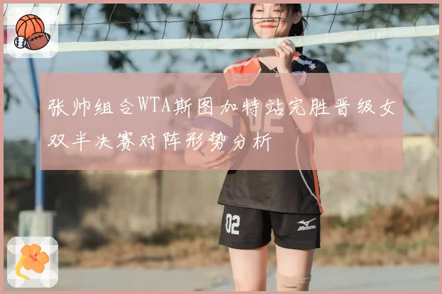 张帅组合WTA斯图加特站完胜晋级女双半决赛对阵形势分析
