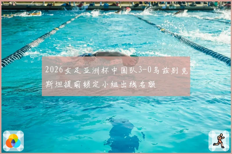 2026女足亚洲杯中国队3-0乌兹别克斯坦提前锁定小组出线名额