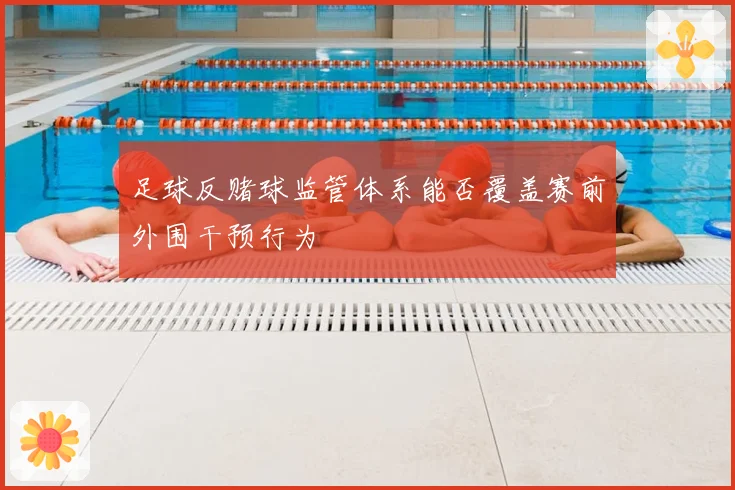 足球反赌球监管体系能否覆盖赛前外围干预行为