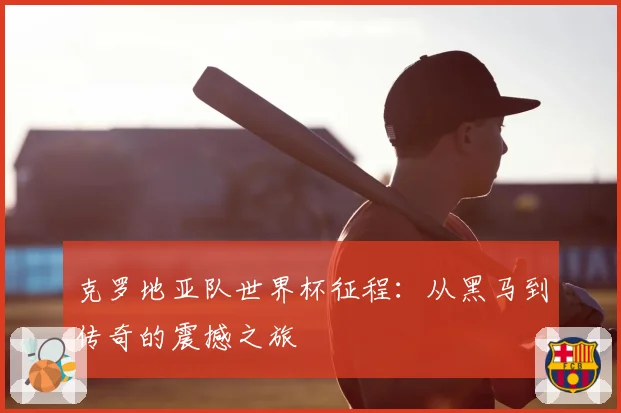 克罗地亚队世界杯征程:从黑马到传奇的震撼之旅