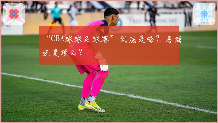 “CBA球球足球赛”到底是啥?恶搞还是项目?