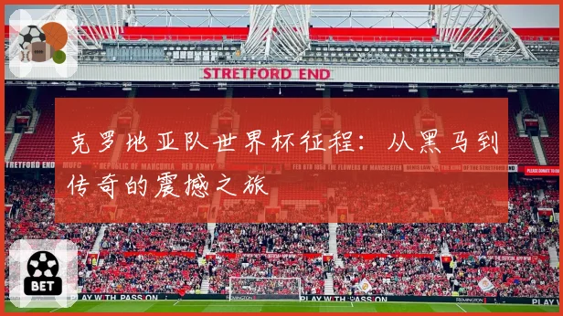克罗地亚队世界杯征程:从黑马到传奇的震撼之旅